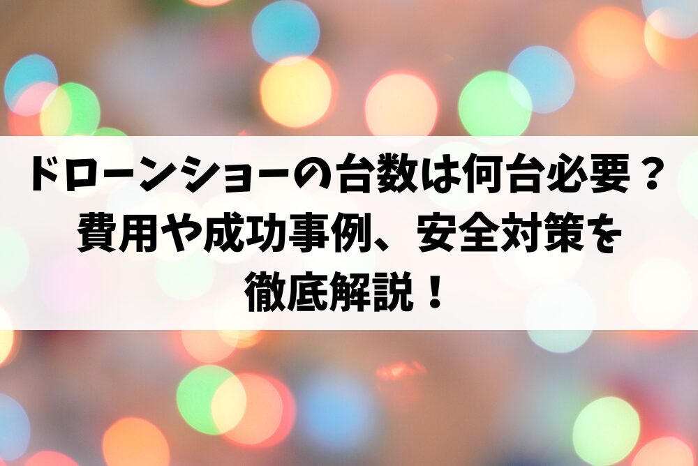 ドローンショーの台数は何台必要?費用や成功事例、安全対策を徹底解説!