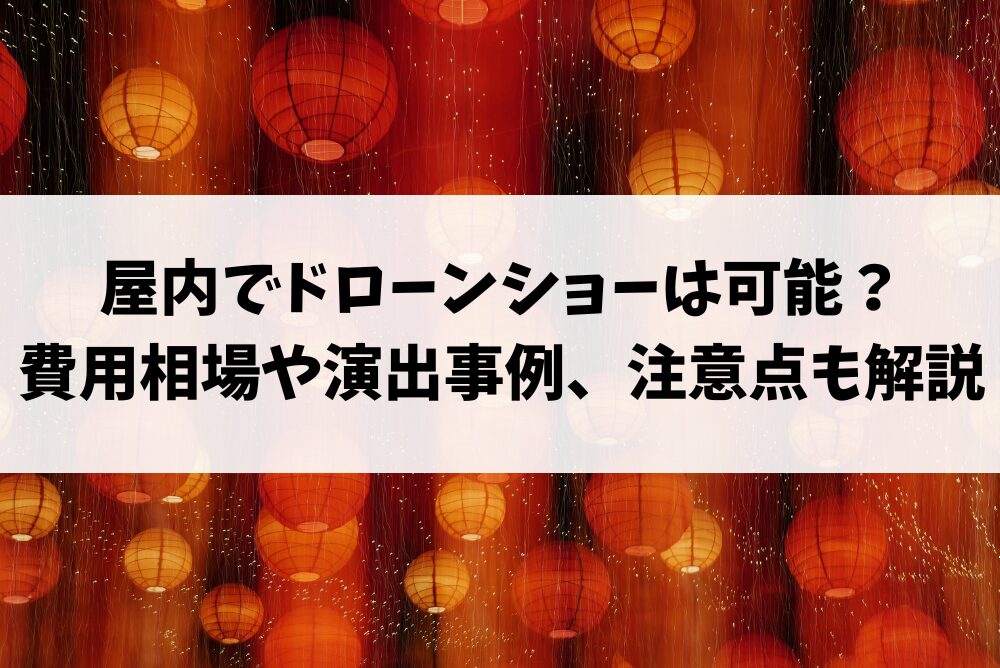 屋内でドローンショーは可能?費用相場や演出事例、注意点も解説