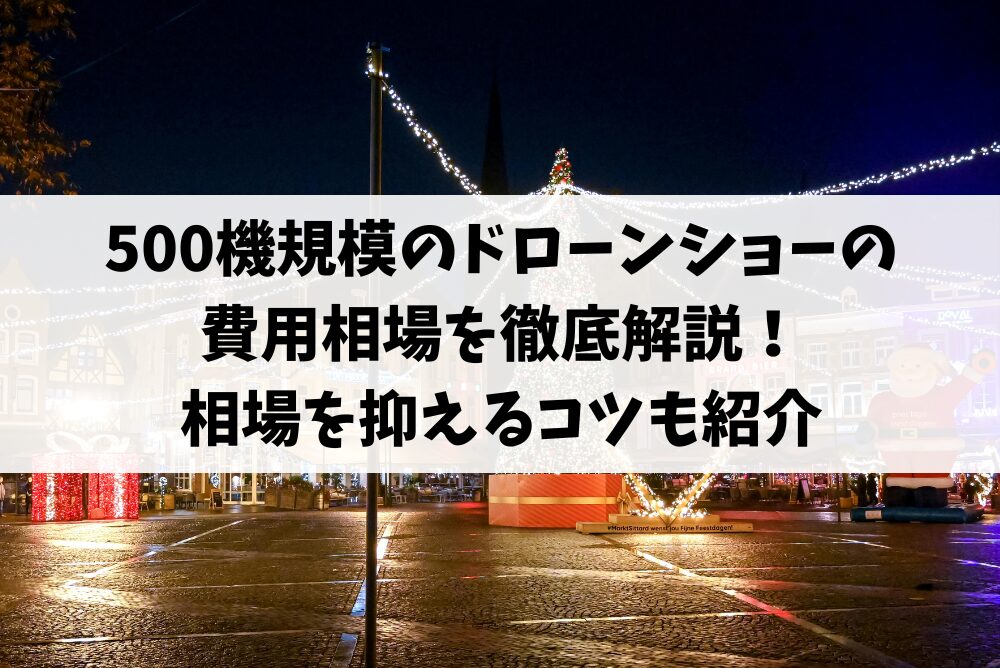 500機規模のドローンショーの費用相場を徹底解説!相場を抑えるコツも紹介