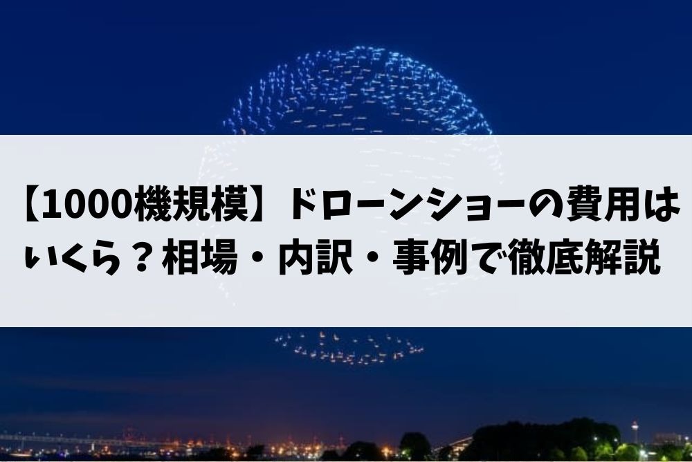【1000機規模】ドローンショーの費用はいくら？相場・内訳・事例で徹底解説