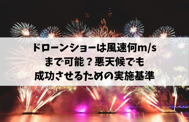 ドローンショーは風速何m/sまで可能？悪天候でも成功させるための実施基準