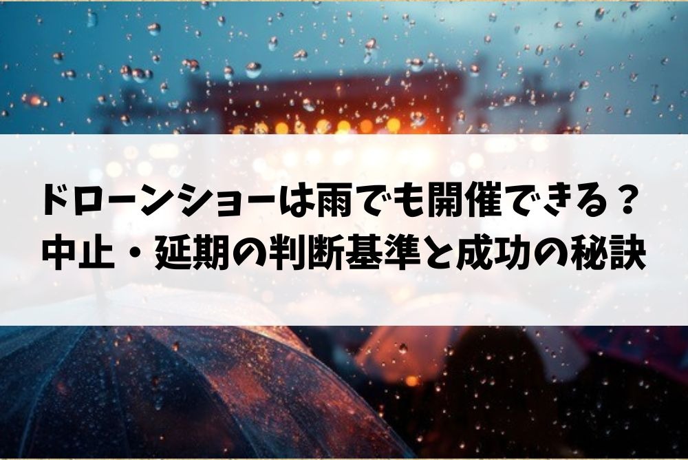 ドローンショーは雨でも開催できる？中止・延期の判断基準と成功の秘訣