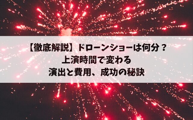 【徹底解説】ドローンショーは何分?上演時間や気温で変わる演出と費用、成功の秘訣