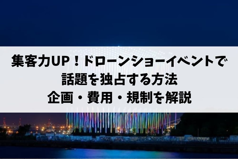 集客力UP！ドローンショーイベントで話題を独占する方法｜企画・費用・規制を解説