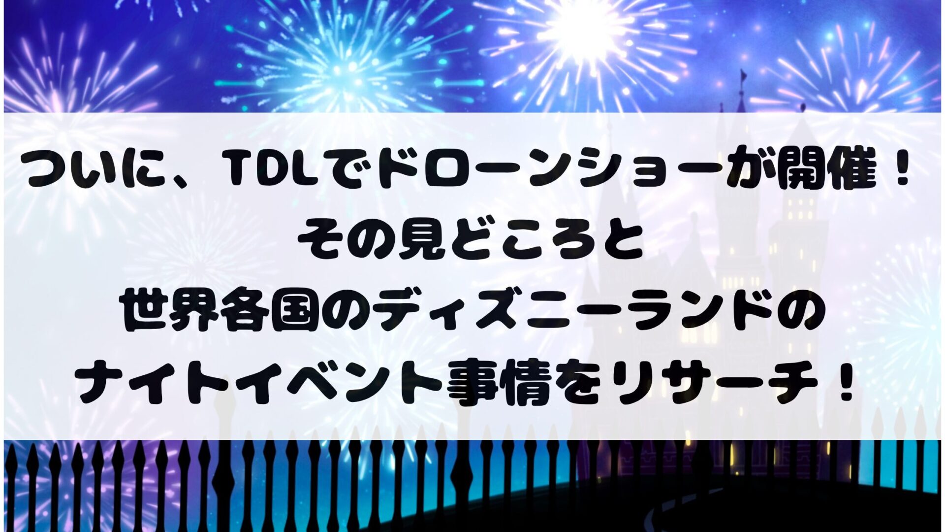 ついに、TDLでドローンショーが開催!その見どころと世界各国のディズニーランドのナイトイベント事情をリサーチ!